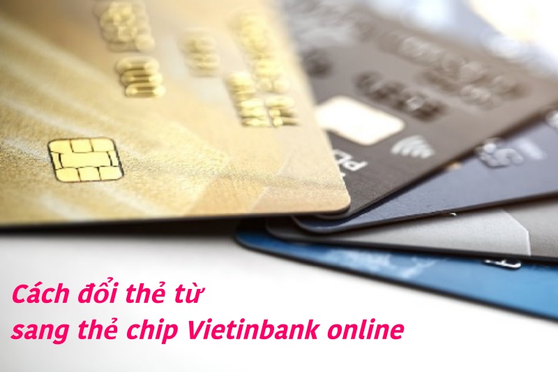 Cách đổi thẻ từ sang thẻ chip Vietinbank online mới nhất 2022